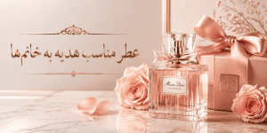 عطر مناسب هدیه به خانم‌